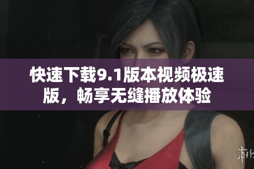 快速下载9.1版本视频极速版，畅享无缝播放体验