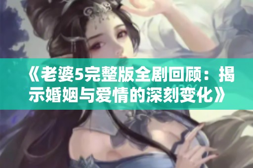 《老婆5完整版全剧回顾：揭示婚姻与爱情的深刻变化》