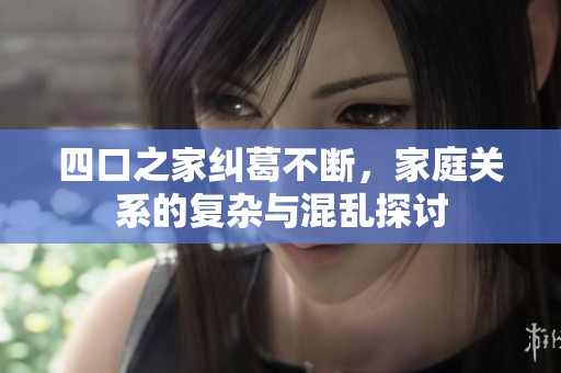 四口之家纠葛不断，家庭关系的复杂与混乱探讨