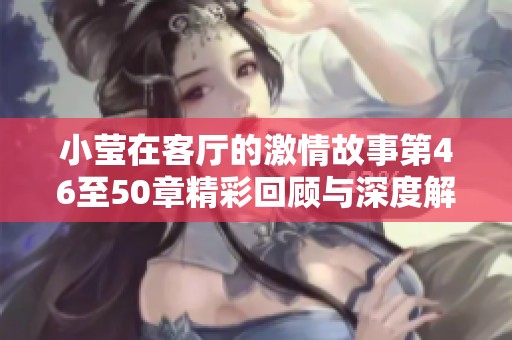 小莹在客厅的激情故事第46至50章精彩回顾与深度解析