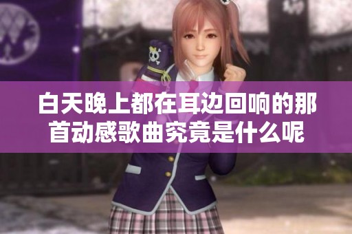 白天晚上都在耳边回响的那首动感歌曲究竟是什么呢