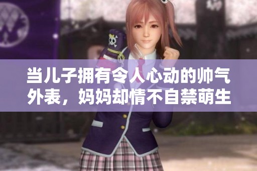当儿子拥有令人心动的帅气外表，妈妈却情不自禁萌生爱意