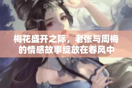 梅花盛开之际，老张与周梅的情感故事绽放在春风中