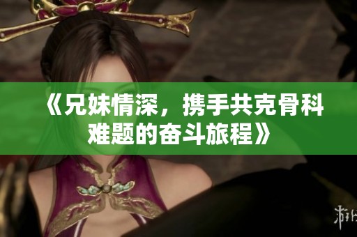 《兄妹情深，携手共克骨科难题的奋斗旅程》