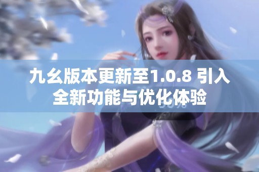 九幺版本更新至1.0.8 引入全新功能与优化体验