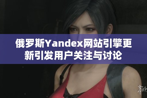 俄罗斯Yandex网站引擎更新引发用户关注与讨论
