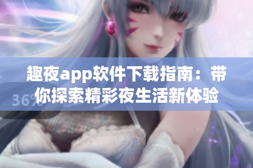 趣夜app软件下载指南：带你探索精彩夜生活新体验