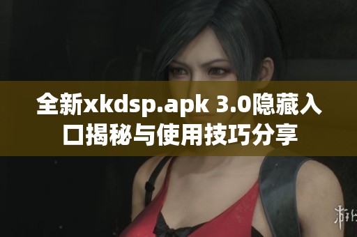 全新xkdsp.apk 3.0隐藏入口揭秘与使用技巧分享