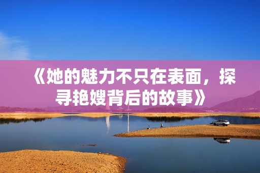 《她的魅力不只在表面，探寻艳嫂背后的故事》