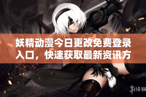 妖精动漫今日更改免费登录入口，快速获取最新资讯方法分享