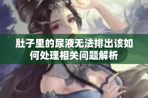 肚子里的尿液无法排出该如何处理相关问题解析