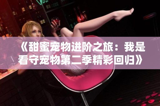 《甜蜜宠物进阶之旅：我是看守宠物第二季精彩回归》