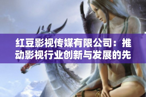 红豆影视传媒有限公司：推动影视行业创新与发展的先锋企业