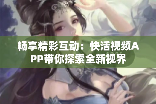 畅享精彩互动：快活视频APP带你探索全新视界
