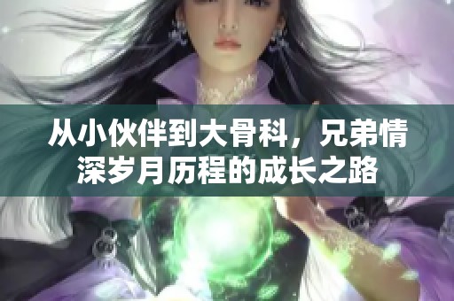 从小伙伴到大骨科，兄弟情深岁月历程的成长之路