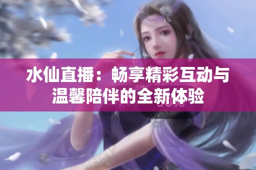 水仙直播：畅享精彩互动与温馨陪伴的全新体验