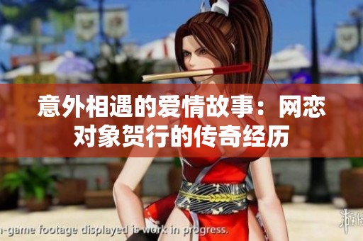 意外相遇的爱情故事：网恋对象贺行的传奇经历