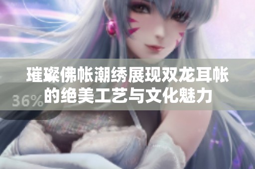 璀璨佛帐潮绣展现双龙耳帐的绝美工艺与文化魅力