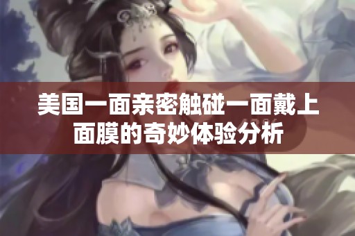 美国一面亲密触碰一面戴上面膜的奇妙体验分析