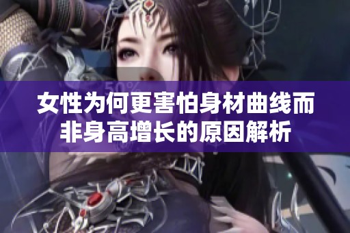 女性为何更害怕身材曲线而非身高增长的原因解析