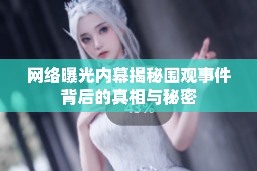 网络曝光内幕揭秘围观事件背后的真相与秘密
