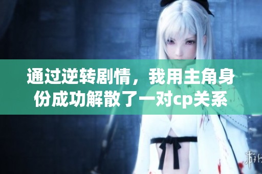 通过逆转剧情，我用主角身份成功解散了一对cp关系