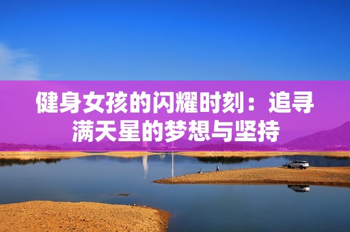 健身女孩的闪耀时刻：追寻满天星的梦想与坚持