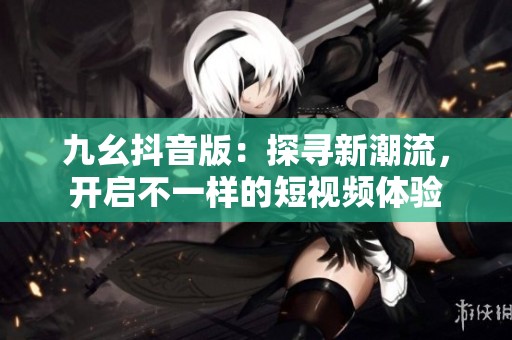 九幺抖音版：探寻新潮流，开启不一样的短视频体验