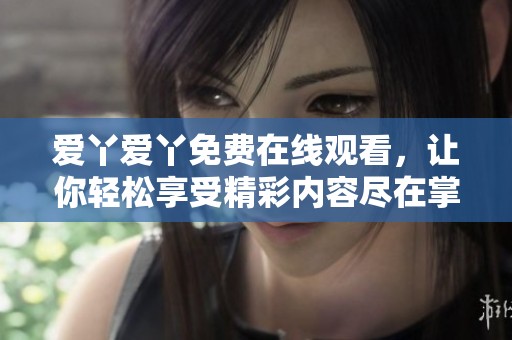爱丫爱丫免费在线观看，让你轻松享受精彩内容尽在掌握中