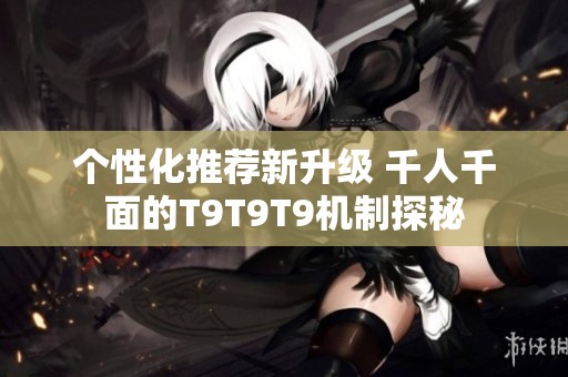 个性化推荐新升级 千人千面的T9T9T9机制探秘