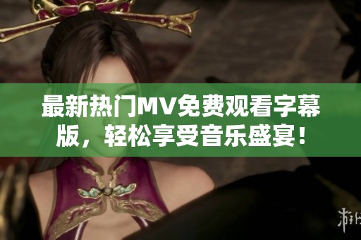 最新热门MV免费观看字幕版，轻松享受音乐盛宴！