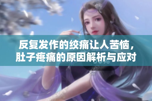 反复发作的绞痛让人苦恼，肚子疼痛的原因解析与应对方法