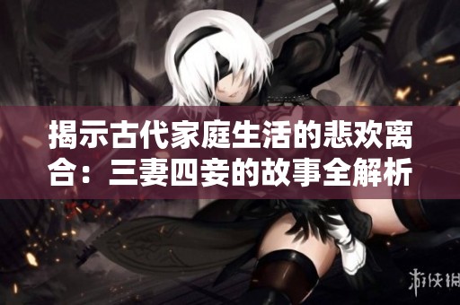 揭示古代家庭生活的悲欢离合：三妻四妾的故事全解析