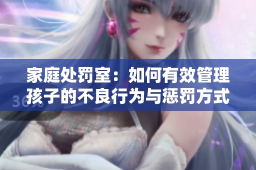 家庭处罚室：如何有效管理孩子的不良行为与惩罚方式