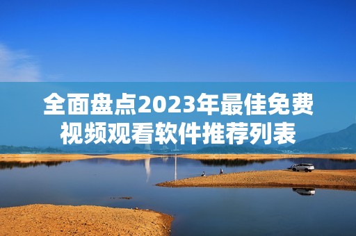 全面盘点2023年最佳免费视频观看软件推荐列表
