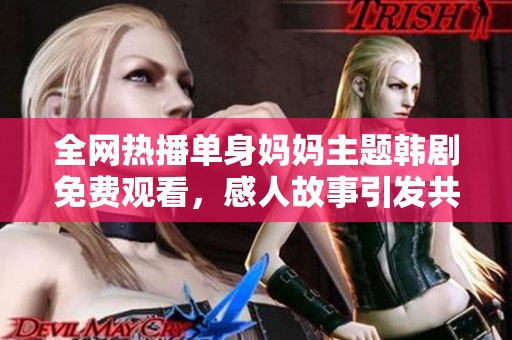 全网热播单身妈妈主题韩剧免费观看，感人故事引发共鸣