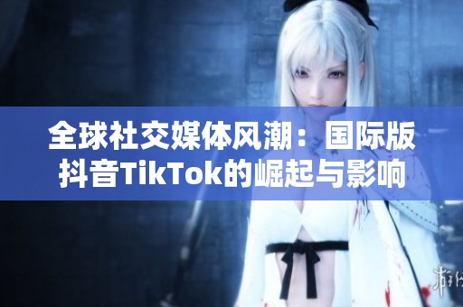 全球社交媒体风潮：国际版抖音TikTok的崛起与影响