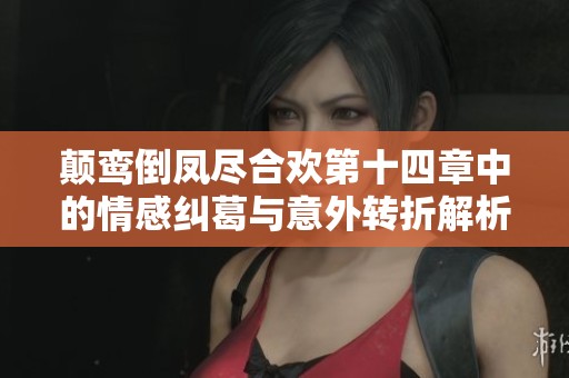 颠鸾倒凤尽合欢第十四章中的情感纠葛与意外转折解析