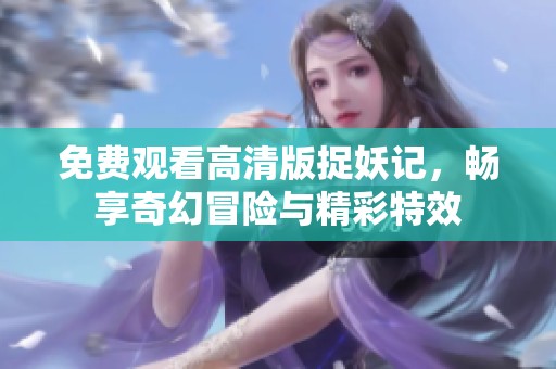 免费观看高清版捉妖记，畅享奇幻冒险与精彩特效