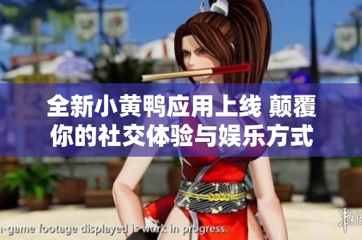 全新小黄鸭应用上线 颠覆你的社交体验与娱乐方式