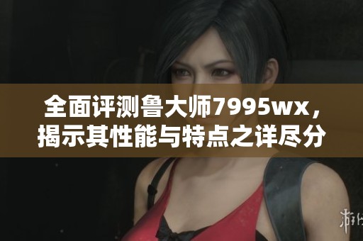 全面评测鲁大师7995wx，揭示其性能与特点之详尽分析