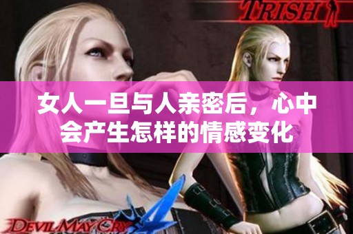 女人一旦与人亲密后，心中会产生怎样的情感变化