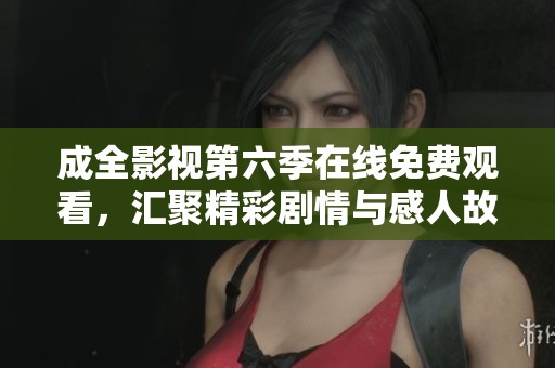 成全影视第六季在线免费观看，汇聚精彩剧情与感人故事