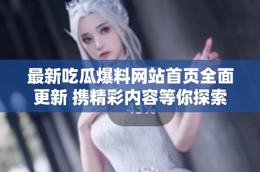 最新吃瓜爆料网站首页全面更新 携精彩内容等你探索