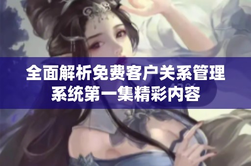 全面解析免费客户关系管理系统第一集精彩内容