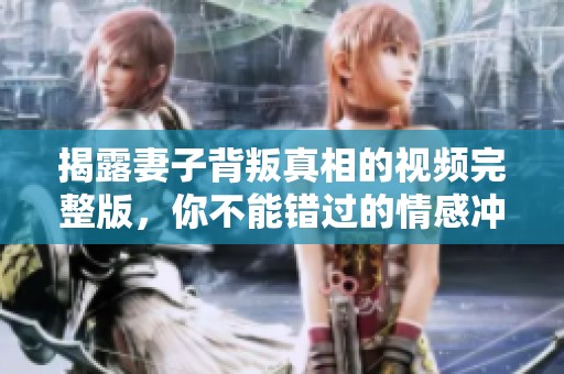 揭露妻子背叛真相的视频完整版，你不能错过的情感冲击