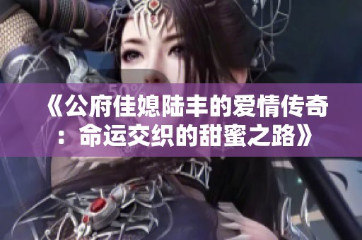 《公府佳媳陆丰的爱情传奇：命运交织的甜蜜之路》