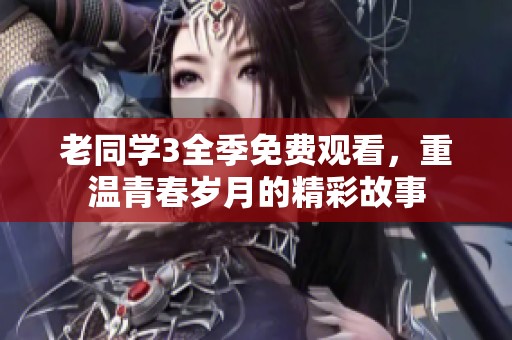 老同学3全季免费观看，重温青春岁月的精彩故事