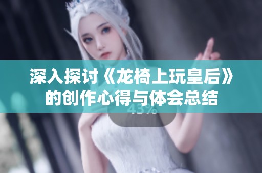 深入探讨《龙椅上玩皇后》的创作心得与体会总结