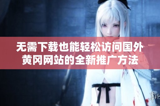 无需下载也能轻松访问国外黄冈网站的全新推广方法